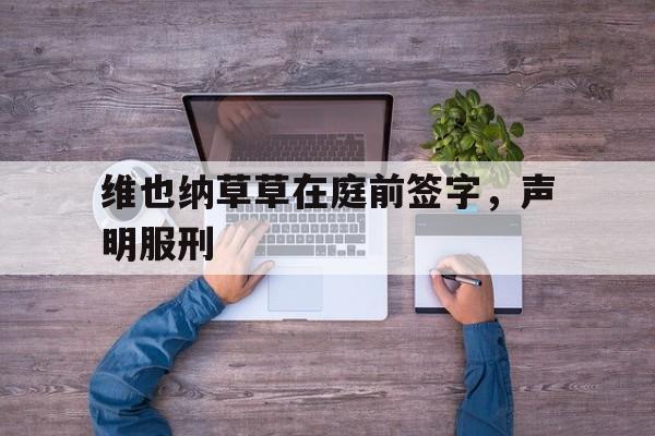 包含维也纳草草在庭前签字，声明服刑的词条